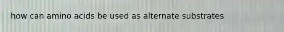 how can amino acids be used as alternate substrates