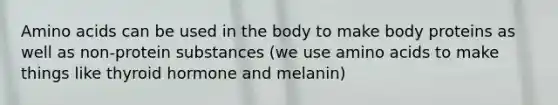 Amino acids can be used in the body to make body proteins as well as non-protein substances (we use amino acids to make things like thyroid hormone and melanin)