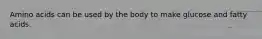 Amino acids can be used by the body to make glucose and fatty acids.