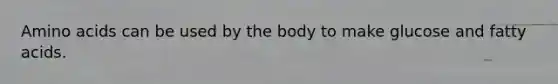 Amino acids can be used by the body to make glucose and fatty acids.