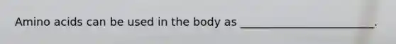 Amino acids can be used in the body as ________________________.