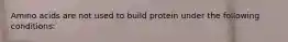 Amino acids are not used to build protein under the following conditions: