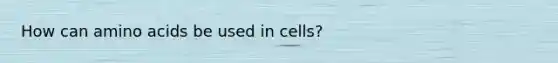 How can amino acids be used in cells?