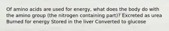 Of amino acids are used for energy, what does the body do with the amino group (the nitrogen containing part)? Excreted as urea Burned for energy Stored in the liver Converted to glucose