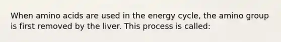 When amino acids are used in the energy cycle, the amino group is first removed by the liver. This process is called: