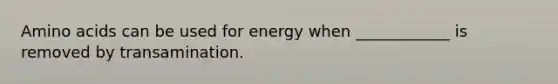 Amino acids can be used for energy when ____________ is removed by transamination.