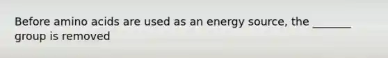 Before amino acids are used as an energy source, the _______ group is removed