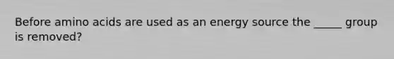 Before amino acids are used as an energy source the _____ group is removed?