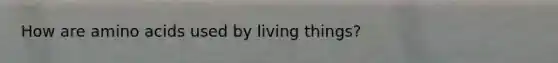 How are amino acids used by living things?