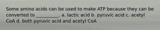 Some amino acids can be used to make ATP because they can be converted to __________. a. lactic acid b. pyruvic acid c. acetyl CoA d. both pyruvic acid and acetyl CoA