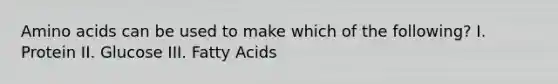 Amino acids can be used to make which of the following? I. Protein II. Glucose III. Fatty Acids