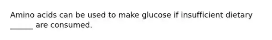 Amino acids can be used to make glucose if insufficient dietary ______ are consumed.