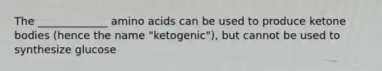 The _____________ amino acids can be used to produce ketone bodies (hence the name "ketogenic"), but cannot be used to synthesize glucose