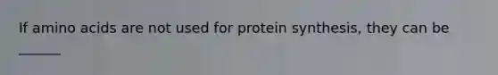 If amino acids are not used for protein synthesis, they can be ______