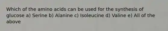 Which of the amino acids can be used for the synthesis of glucose a) Serine b) Alanine c) Isoleucine d) Valine e) All of the above