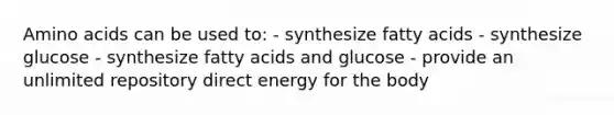 Amino acids can be used to: - synthesize fatty acids - synthesize glucose - synthesize fatty acids and glucose - provide an unlimited repository direct energy for the body