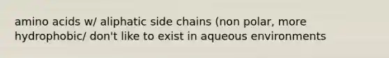 amino acids w/ aliphatic side chains (non polar, more hydrophobic/ don't like to exist in aqueous environments