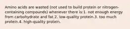 Amino acids are wasted (not used to build protein or nitrogen-containing compounds) whenever there is:1. not enough energy from carbohydrate and fat.2. low-quality protein.3. too much protein.4. high-quality protein.