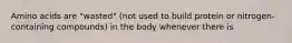 Amino acids are "wasted" (not used to build protein or nitrogen-containing compounds) in the body whenever there is