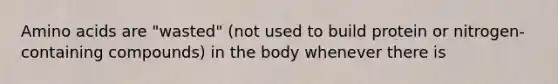 Amino acids are "wasted" (not used to build protein or nitrogen-containing compounds) in the body whenever there is