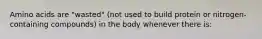 Amino acids are "wasted" (not used to build protein or nitrogen-containing compounds) in the body whenever there is: