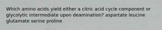 Which <a href='https://www.questionai.com/knowledge/k9gb720LCl-amino-acids' class='anchor-knowledge'>amino acids</a> yield either a citric acid cycle component or glycolytic intermediate upon deamination? aspartate leucine glutamate serine proline