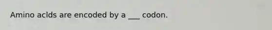 Amino aclds are encoded by a ___ codon.