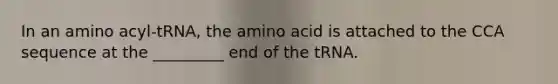 In an amino acyl-tRNA, the amino acid is attached to the CCA sequence at the _________ end of the tRNA.