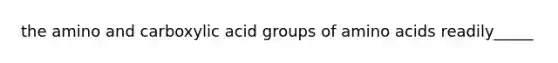 the amino and carboxylic acid groups of amino acids readily_____
