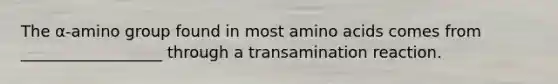 The α-amino group found in most amino acids comes from __________________ through a transamination reaction.