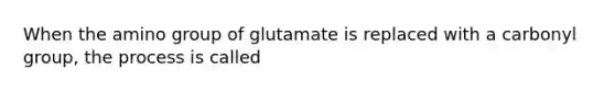 When the amino group of glutamate is replaced with a carbonyl group, the process is called