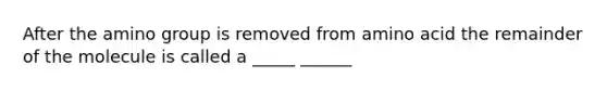 After the amino group is removed from amino acid the remainder of the molecule is called a _____ ______