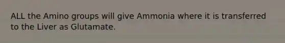 ALL the Amino groups will give Ammonia where it is transferred to the Liver as Glutamate.