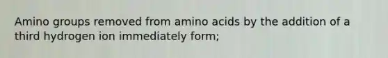 Amino groups removed from amino acids by the addition of a third hydrogen ion immediately form;