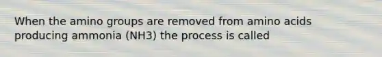 When the amino groups are removed from amino acids producing ammonia (NH3) the process is called