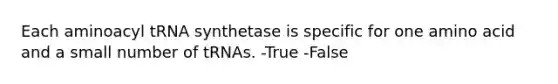 Each aminoacyl tRNA synthetase is specific for one amino acid and a small number of tRNAs. -True -False