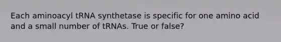 Each aminoacyl tRNA synthetase is specific for one amino acid and a small number of tRNAs. True or false?