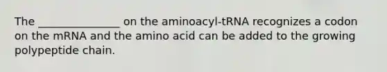 The _______________ on the aminoacyl-tRNA recognizes a codon on the mRNA and the amino acid can be added to the growing polypeptide chain.