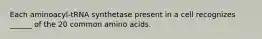 Each aminoacyl-tRNA synthetase present in a cell recognizes ______ of the 20 common amino acids.