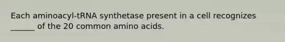 Each aminoacyl-tRNA synthetase present in a cell recognizes ______ of the 20 common <a href='https://www.questionai.com/knowledge/k9gb720LCl-amino-acids' class='anchor-knowledge'>amino acids</a>.