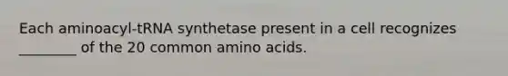 Each aminoacyl-tRNA synthetase present in a cell recognizes ________ of the 20 common amino acids.