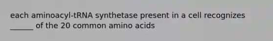 each aminoacyl-tRNA synthetase present in a cell recognizes ______ of the 20 common amino acids