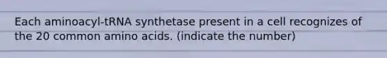 Each aminoacyl-tRNA synthetase present in a cell recognizes of the 20 common amino acids. (indicate the number)