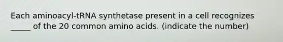 Each aminoacyl-tRNA synthetase present in a cell recognizes _____ of the 20 common amino acids. (indicate the number)