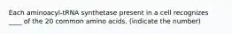 Each aminoacyl-tRNA synthetase present in a cell recognizes ____ of the 20 common amino acids. (indicate the number)