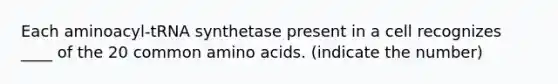 Each aminoacyl-tRNA synthetase present in a cell recognizes ____ of the 20 common amino acids. (indicate the number)