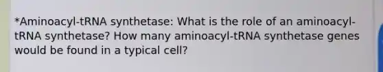 *Aminoacyl-tRNA synthetase: What is the role of an aminoacyl-tRNA synthetase? How many aminoacyl-tRNA synthetase genes would be found in a typical cell?