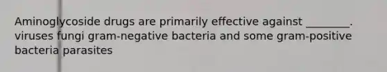 Aminoglycoside drugs are primarily effective against ________. viruses fungi gram-negative bacteria and some gram-positive bacteria parasites