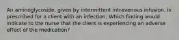 An aminoglycoside, given by intermittent intravenous infusion, is prescribed for a client with an infection. Which finding would indicate to the nurse that the client is experiencing an adverse effect of the medication?