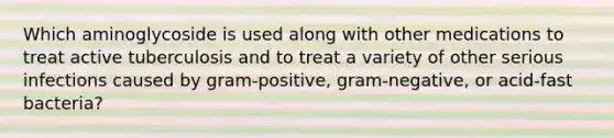 Which aminoglycoside is used along with other medications to treat active tuberculosis and to treat a variety of other serious infections caused by gram-positive, gram-negative, or acid-fast bacteria?